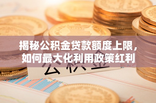 乌日揭秘公积金贷款额度上限，如何最大化利用政策红利
