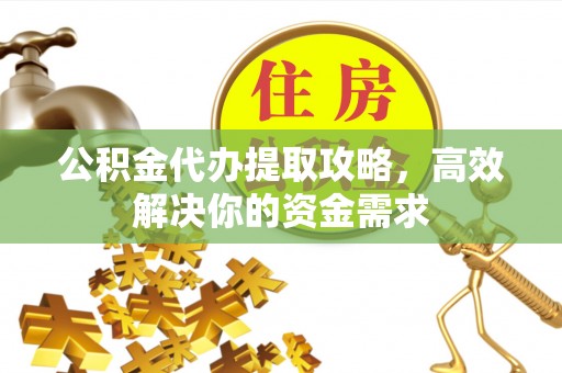 乌日公积金代办提取攻略，高效解决你的资金需求