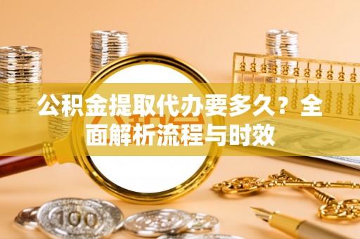 乌日公积金提取代办要多久？全面解析流程与时效