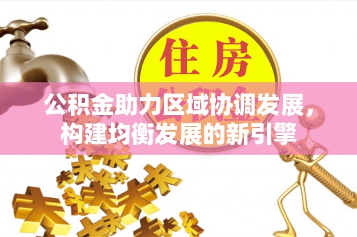 乌日公积金助力区域协调发展，构建均衡发展的新引擎