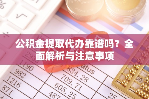 乌日公积金提取代办靠谱吗？全面解析与注意事项