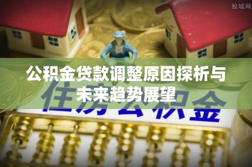 乌日公积金贷款调整原因探析与未来趋势展望