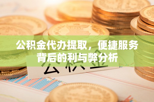 乌日公积金代办提取，便捷服务背后的利与弊分析