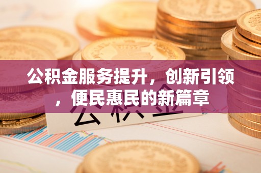 乌日公积金服务提升，创新引领，便民惠民的新篇章