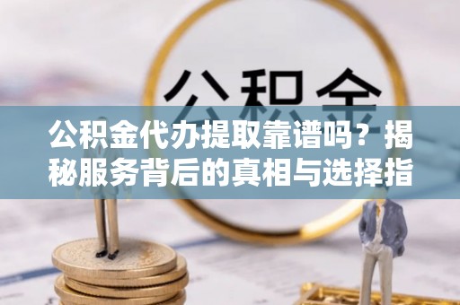 乌日公积金代办提取靠谱吗？揭秘服务背后的真相与选择指南