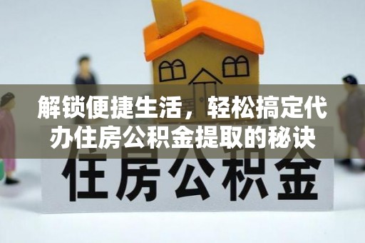 乌日解锁便捷生活，轻松搞定代办住房公积金提取的秘诀