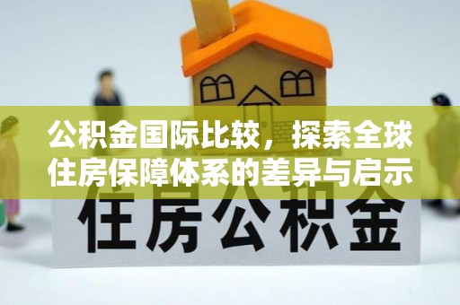 乌日公积金国际比较，探索全球住房保障体系的差异与启示