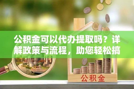 乌日公积金可以代办提取吗？详解政策与流程，助您轻松搞定！