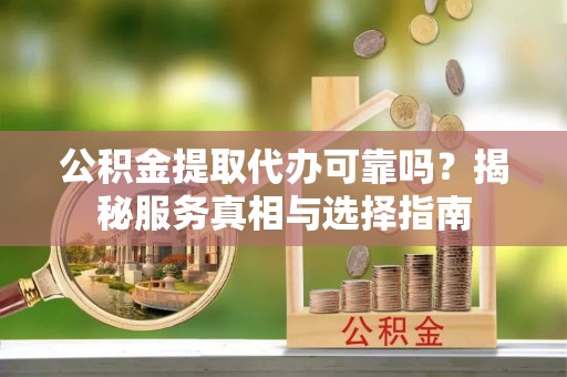 乌日公积金提取代办可靠吗？揭秘服务真相与选择指南