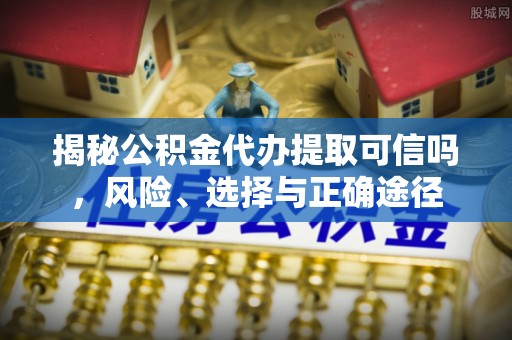 乌日揭秘公积金代办提取可信吗，风险、选择与正确途径