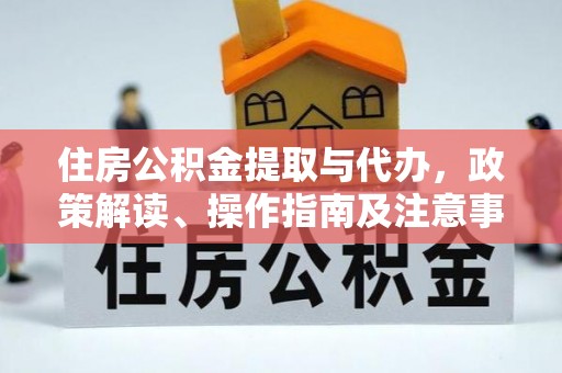 乌日住房公积金提取与代办，政策解读、操作指南及注意事项