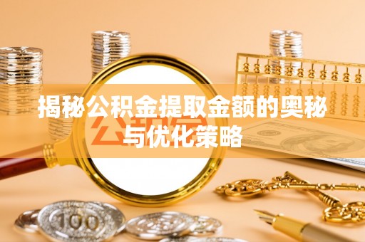 乌日揭秘公积金提取金额的奥秘与优化策略