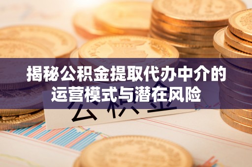 乌日揭秘公积金提取代办中介的运营模式与潜在风险