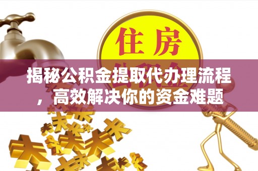 乌日揭秘公积金提取代办理流程，高效解决你的资金难题