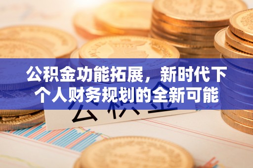 乌日公积金功能拓展，新时代下个人财务规划的全新可能