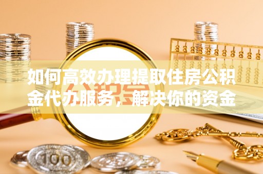 乌日如何高效办理提取住房公积金代办服务，解决你的资金需求