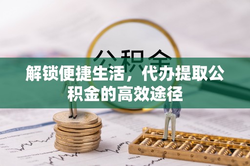 乌日解锁便捷生活，代办提取公积金的高效途径