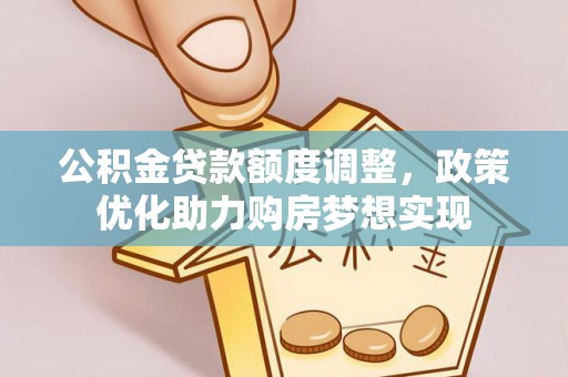 乌日公积金贷款额度调整，政策优化助力购房梦想实现