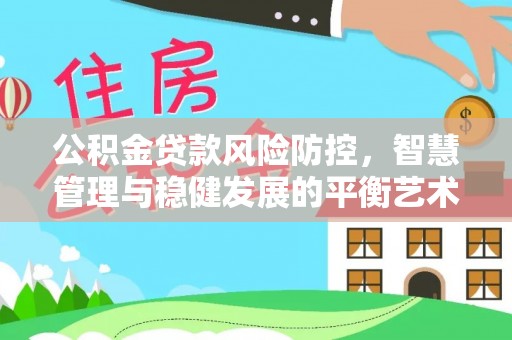 乌日公积金贷款风险防控，智慧管理与稳健发展的平衡艺术