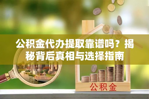 乌日公积金代办提取靠谱吗？揭秘背后真相与选择指南