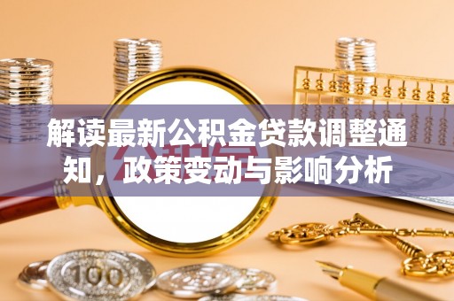 乌日解读最新公积金贷款调整通知，政策变动与影响分析