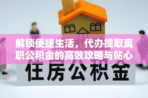 乌日解锁便捷生活，代办提取离职公积金的高效攻略与贴心建议