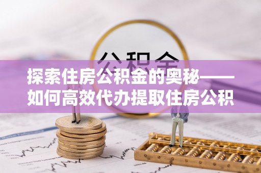 乌日探索住房公积金的奥秘——如何高效代办提取住房公积金