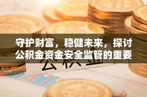 乌日守护财富，稳健未来，探讨公积金资金安全监管的重要性与实践