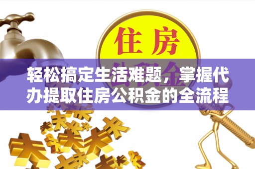 乌日轻松搞定生活难题，掌握代办提取住房公积金的全流程