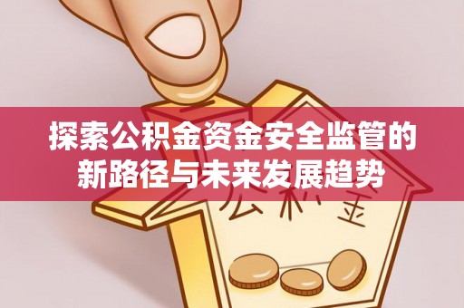 乌日探索公积金资金安全监管的新路径与未来发展趋势