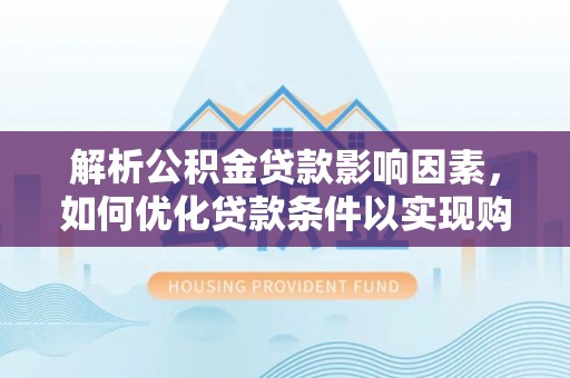 乌日解析公积金贷款影响因素，如何优化贷款条件以实现购房梦想