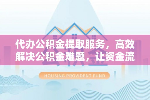 乌日代办公积金提取服务，高效解决公积金难题，让资金流动更自由