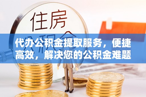 乌日代办公积金提取服务，便捷高效，解决您的公积金难题