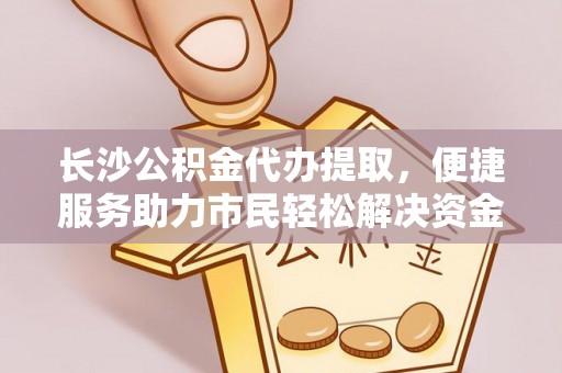 乌日长沙公积金代办提取，便捷服务助力市民轻松解决资金需求