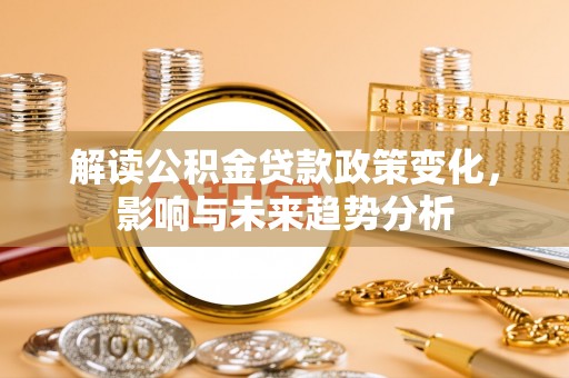 乌日解读公积金贷款政策变化，影响与未来趋势分析