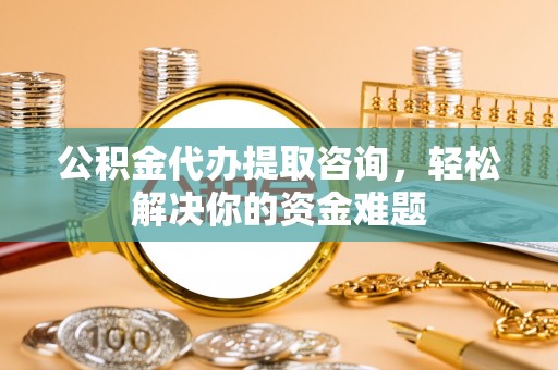 乌日公积金代办提取咨询，轻松解决你的资金难题