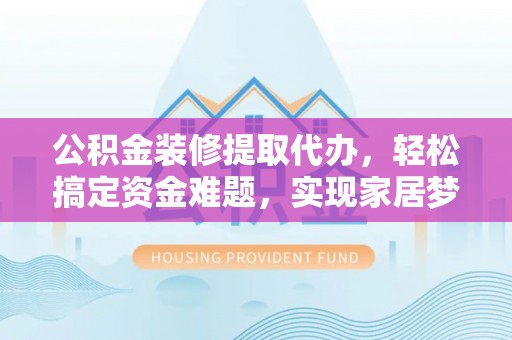 乌日公积金装修提取代办，轻松搞定资金难题，实现家居梦想
