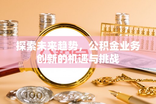 乌日探索未来趋势，公积金业务创新的机遇与挑战