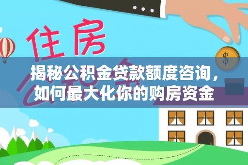 乌日揭秘公积金贷款额度咨询，如何最大化你的购房资金