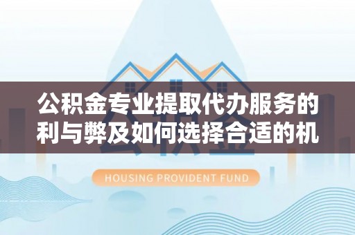 乌日公积金专业提取代办服务的利与弊及如何选择合适的机构