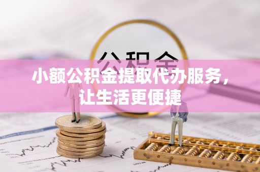 乌日小额公积金提取代办服务，让生活更便捷