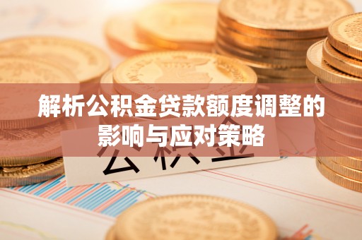 乌日解析公积金贷款额度调整的影响与应对策略