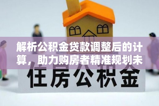 乌日解析公积金贷款调整后的计算，助力购房者精准规划未来