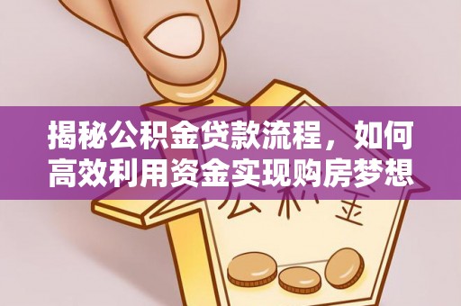 乌日揭秘公积金贷款流程，如何高效利用资金实现购房梦想
