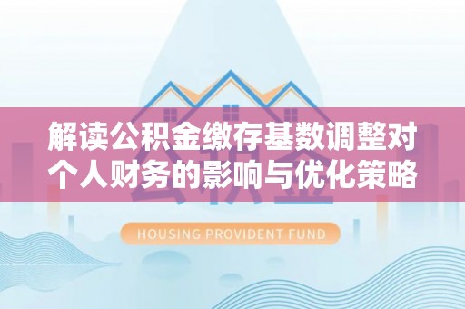 乌日解读公积金缴存基数调整对个人财务的影响与优化策略