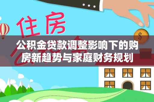 乌日公积金贷款调整影响下的购房新趋势与家庭财务规划