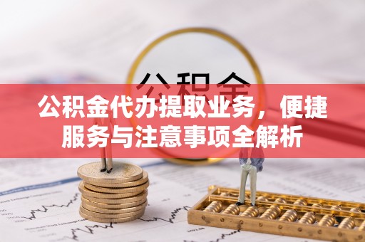 乌日公积金代办提取业务，便捷服务与注意事项全解析