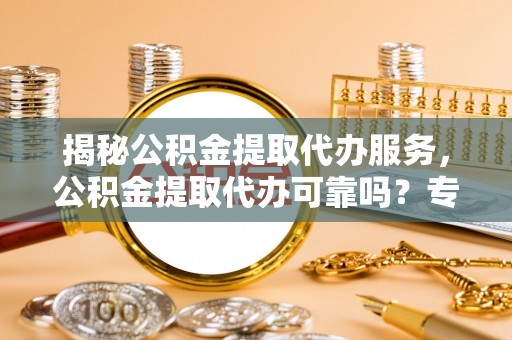 乌日揭秘公积金提取代办服务，公积金提取代办可靠吗？专业解析与实用指南
