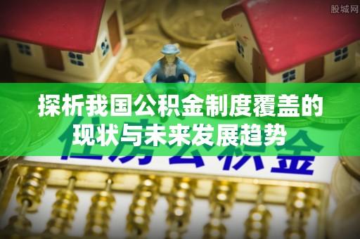 乌日探析我国公积金制度覆盖的现状与未来发展趋势