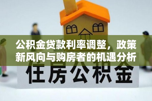 乌日公积金贷款利率调整，政策新风向与购房者的机遇分析